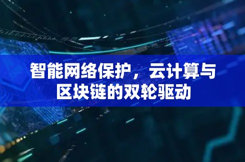 智能网络保护,云计算与区块链的双轮驱动 智能网络保护,云计算与区块链的双轮驱动