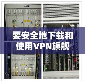要安全地下载和使用VPN旗舰版的iOS应用,可以按照以下步骤进行 要安全地下载和使用VPN旗舰版的iOS应用,可以按照以下步骤进行