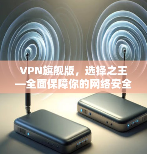 VPN旗舰版,选择之王—全面保障你的网络安全 VPN旗舰版,选择之王—全面保障你的网络安全