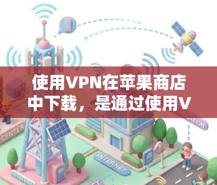 使用VPN在苹果商店中下载,是通过使用VPN应用程序来连接到外部网络,实现数据加密、安全传输和访问。以下是详细的步骤指南 使用VPN在苹果商店中下载,是通过使用VPN应用程序来连接到外部网络,实现数据加密、安全传输和访问。以下是详细的步骤指南