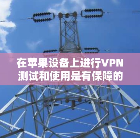 在苹果设备上进行VPN测试和使用是有保障的,以下是详细的步骤和建议 在苹果设备上进行VPN测试和使用是有保障的,以下是详细的步骤和建议