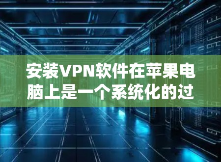 安装VPN软件在苹果电脑上是一个系统化的过程,涉及多个步骤和注意事项。以下是一步步的指南 安装VPN软件在苹果电脑上是一个系统化的过程,涉及多个步骤和注意事项。以下是一步步的指南