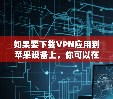 如果要下载VPN应用到苹果设备上，你可以在以下平台上找到各种VPN服务