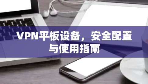 VPN平板设备,安全配置与使用指南 VPN平板设备,安全配置与使用指南
