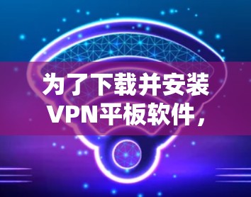 为了下载并安装VPN平板软件，您可以按照以下步骤进行