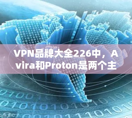 VPN品牌大全226中，Avira和Proton是两个主要的加密软件，各有其独特的优势和适用场景。以下是它们的综合评测