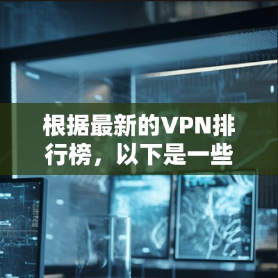 根据最新的VPN排行榜,以下是一些可能加入或改变排名的公司和平台 根据最新的VPN排行榜,以下是一些可能加入或改变排名的公司和平台