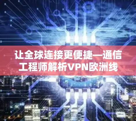 让全球连接更便捷—通信工程师解析VPN欧洲线路