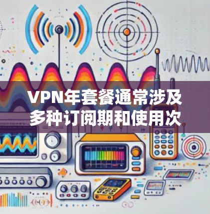VPN年套餐通常涉及多种订阅期和使用次数，以满足不同用户的多样化需求。以下是一些常见的VPN年套餐类型和特点