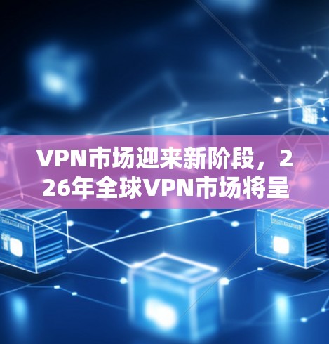 VPN市场迎来新阶段,226年全球VPN市场将呈现哪些变化? VPN市场迎来新阶段,226年全球VPN市场将呈现哪些变化?