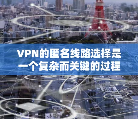 VPN的匿名线路选择是一个复杂而关键的过程，涉及多个因素和决策。以下是关于VPN匿名线路选择的详细分析