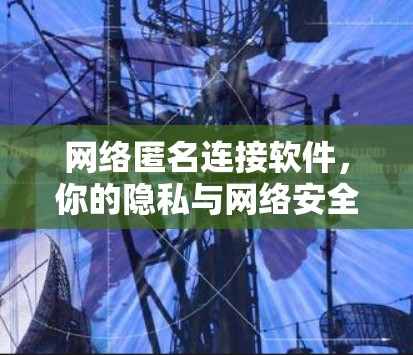 网络匿名连接软件，你的隐私与网络安全的双重威胁