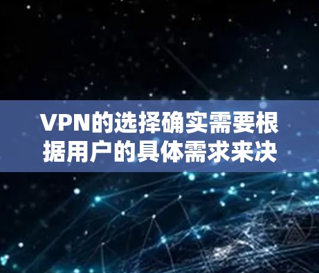 VPN的选择确实需要根据用户的具体需求来决定。以下是一些综合考虑的因素，可以帮助你找到最适合你的VPN