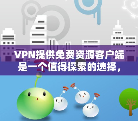 VPN提供免费资源客户端是一个值得探索的选择，但需要谨慎处理，以确保安全和质量。以下是一些推荐的VPN平台，提供免费资源客户端，供参考
