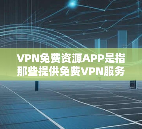VPN免费资源APP是指那些提供免费VPN服务的软件或网站，用户可以在这些平台上免费下载和观看外国视频资源。以下是几种常见的VPN免费资源APP推荐