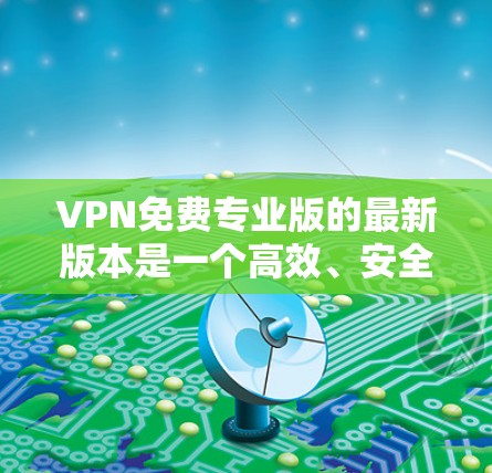 VPN免费专业版的最新版本是一个高效、安全、功能强大且易于使用的VPN解决方案。以下是一些推荐的VPN服务，帮助您找到最适合您的选择