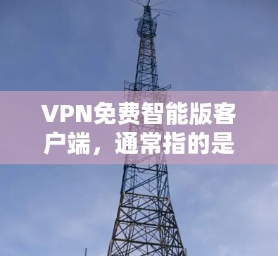 VPN免费智能版客户端，通常指的是那些功能强大、用户体验好的 VPN 应用程序，能够满足用户对实时性和智能化功能的需求。以下是一些常见的VPN免费智能版客户端及其特点