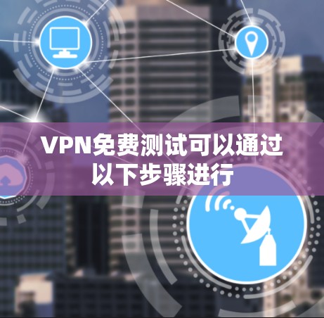 VPN免费测试可以通过以下步骤进行