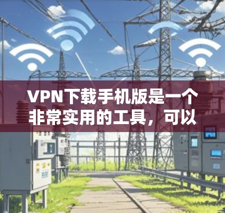 VPN下载手机版是一个非常实用的工具，可以帮助您快速下载到手，同时保护您的网络环境。以下是一些详细的步骤和注意事项，帮助您顺利完成VPN下载