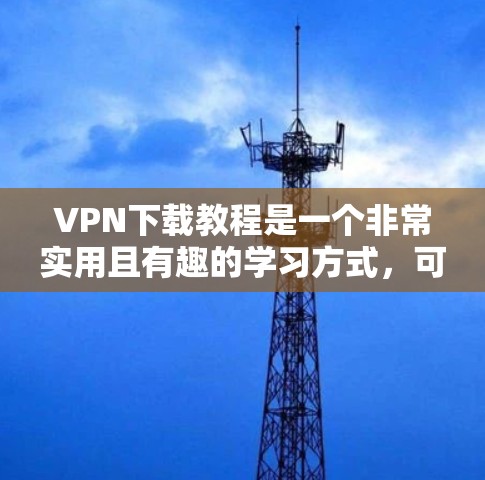 VPN下载教程是一个非常实用且有趣的学习方式，可以帮助你轻松掌握如何在云端连接到其他服务器，访问你想要访问的网站。以下是一步步的指南，帮助你理解如何进行VPN下载