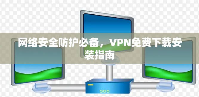 网络安全防护必备,VPN免费下载安装指南 网络安全防护必备,VPN免费下载安装指南