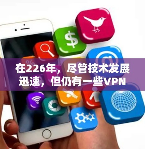 在226年，尽管技术发展迅速，但仍有一些VPN服务依然活跃并提供良好的用户体验。以下是一些在226年仍然活跃且值得推荐的VPN应用