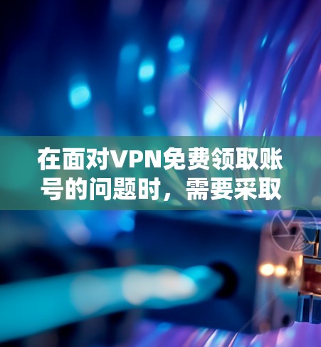 在面对VPN免费领取账号的问题时，需要采取以下步骤来保护自己和确保安全