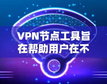 VPN节点工具旨在帮助用户在不依赖网络的情况下访问VPN服务的服务器或端口。以下是一些推荐的VPN节点工具,供您选择 VPN节点工具旨在帮助用户在不依赖网络的情况下访问VPN服务的服务器或端口。以下是一些推荐的VPN节点工具,供您选择