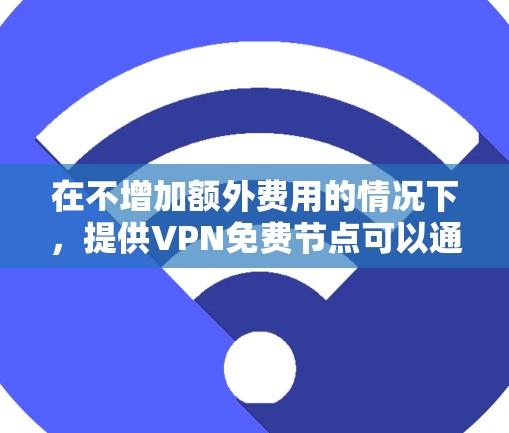在不增加额外费用的情况下,提供VPN免费节点可以通过以下方法 在不增加额外费用的情况下,提供VPN免费节点可以通过以下方法