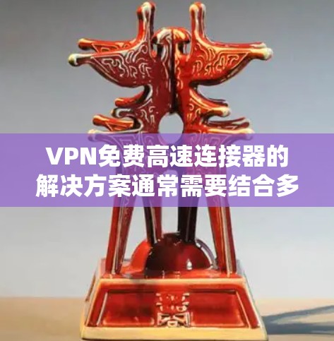 VPN免费高速连接器的解决方案通常需要结合多个因素,包括平台的免费试用或正式版、连接距离限制、所需首月费用以及用户是否需要高速连接。以下是可能的解决方案 VPN免费高速连接器的解决方案通常需要结合多个因素,包括平台的免费试用或正式版、连接距离限制、所需首月费用以及用户是否需要高速连接。以下是可能的解决方案