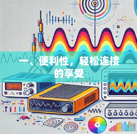 一、便利性,轻松连接的享受 一、便利性,轻松连接的享受