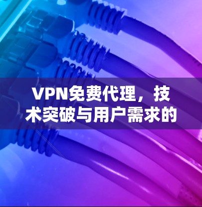 VPN免费代理,技术突破与用户需求的平衡 VPN免费代理,技术突破与用户需求的平衡