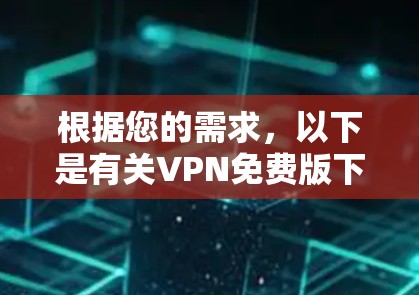 根据您的需求,以下是有关VPN免费版下载和使用的信息 根据您的需求,以下是有关VPN免费版下载和使用的信息