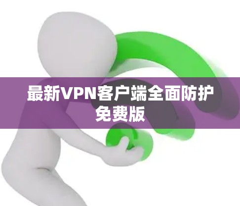 最新VPN客户端全面防护免费版 最新VPN客户端全面防护免费版