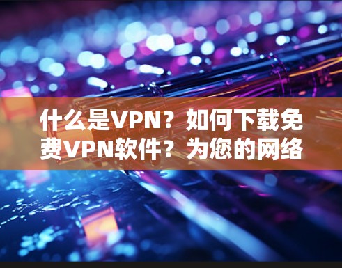 什么是VPN？如何下载免费VPN软件？为您的网络世界打开一扇新窗口