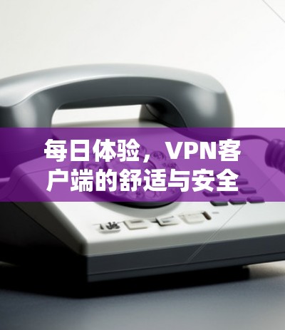 每日体验,VPN客户端的舒适与安全体验 每日体验,VPN客户端的舒适与安全体验