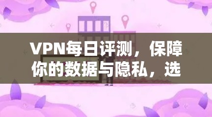 VPN每日评测，保障你的数据与隐私，选择值得！