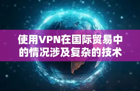 使用VPN在国际贸易中的情况涉及复杂的技术、法律和安全因素，因此需要综合考虑以下因素