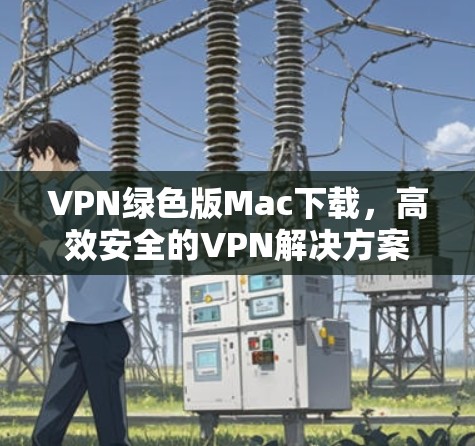 VPN绿色版Mac下载,高效安全的VPN解决方案 VPN绿色版Mac下载,高效安全的VPN解决方案