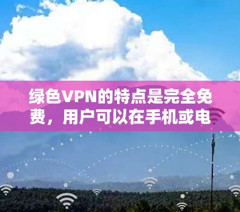 绿色VPN的特点是完全免费，用户可以在手机或电脑上下载软件，无需支付任何费用。以下是几个常见的绿色VPN软件