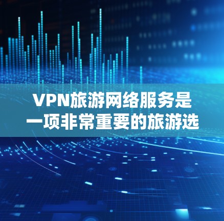 VPN旅游网络服务是一项非常重要的旅游选择，尤其是对于那些希望在旅行中安全、隐私且连接速度快速的游客。以下是一些关于VPN旅游网络服务的详细信息