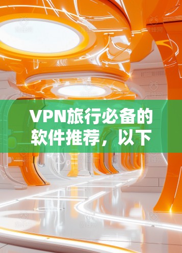 VPN旅行必备的软件推荐，以下是几种适合旅行者使用的软件