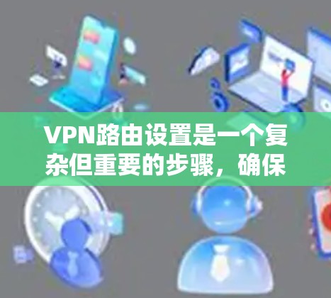VPN路由设置是一个复杂但重要的步骤,确保VPN连接的路径正确且安全。以下是详细的步骤指南 VPN路由设置是一个复杂但重要的步骤,确保VPN连接的路径正确且安全。以下是详细的步骤指南