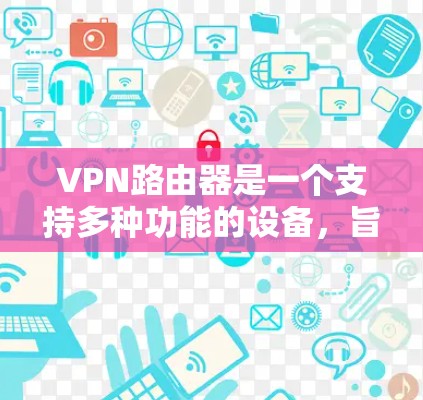 VPN路由器是一个支持多种功能的设备，旨在保护数据的安全和传输。以下是VPN路由器的主要功能及配置方法