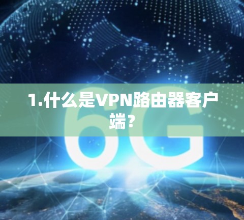 1.什么是VPN路由器客户端? 1.什么是VPN路由器客户端?