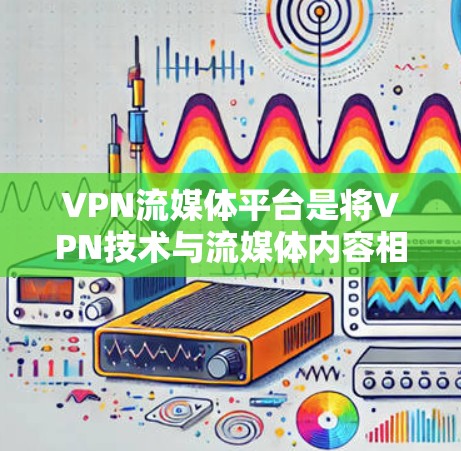 VPN流媒体平台是将VPN技术与流媒体内容相结合的解决方案，旨在提供安全、隐私保护且内容丰富的在线流媒体服务。以下是关于VPN流媒体平台的详细介绍