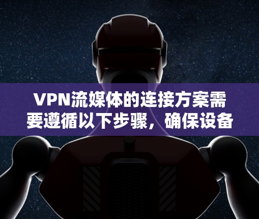 VPN流媒体的连接方案需要遵循以下步骤，确保设备安全且连接顺畅。以下是一个详细的步骤指南