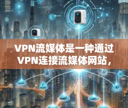 VPN流媒体是一种通过VPN连接流媒体网站,方便用户在线观看视频或电影等内容的快捷方式。以下是对VPN流媒体使用流程的详细说明 VPN流媒体是一种通过VPN连接流媒体网站,方便用户在线观看视频或电影等内容的快捷方式。以下是对VPN流媒体使用流程的详细说明