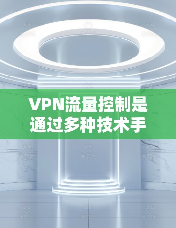 VPN流量控制是通过多种技术手段实现的，这些技术共同作用来保护用户数据和网络安全。以下是详细介绍