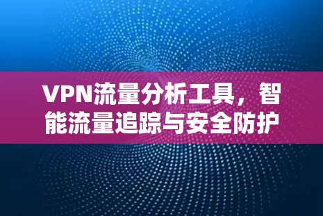 VPN流量分析工具，智能流量追踪与安全防护